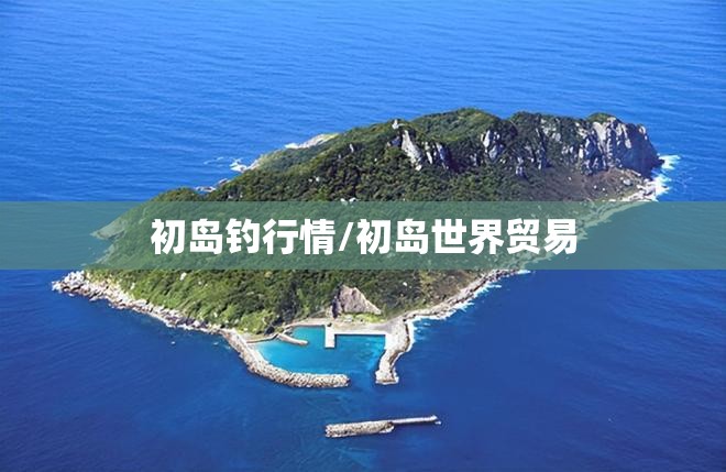 初岛钓行情/初岛世界贸易