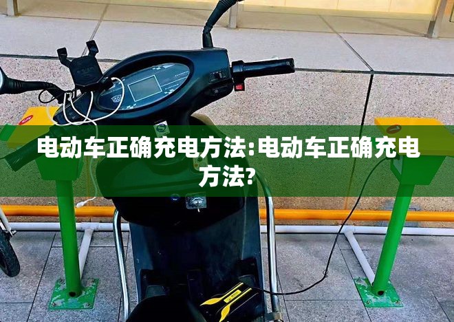 电动车正确充电方法:电动车正确充电方法?