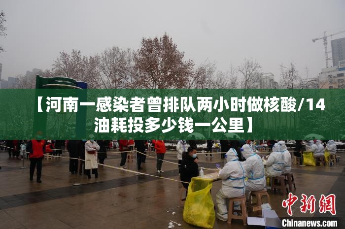 【河南一感染者曾排队两小时做核酸/14油耗投多少钱一公里】 【河南一感染者曾排队两小时做核酸/14油耗投多少钱一公里】
