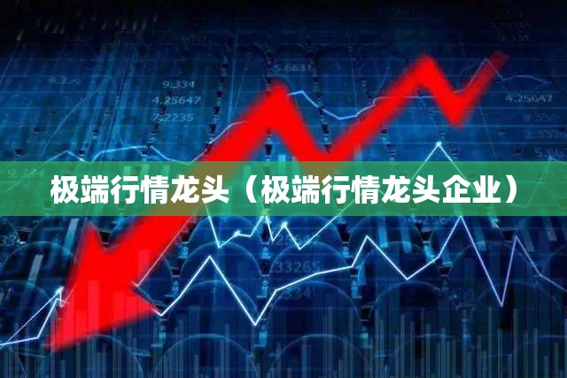 极端行情龙头(极端行情龙头企业) 极端行情龙头(极端行情龙头企业)