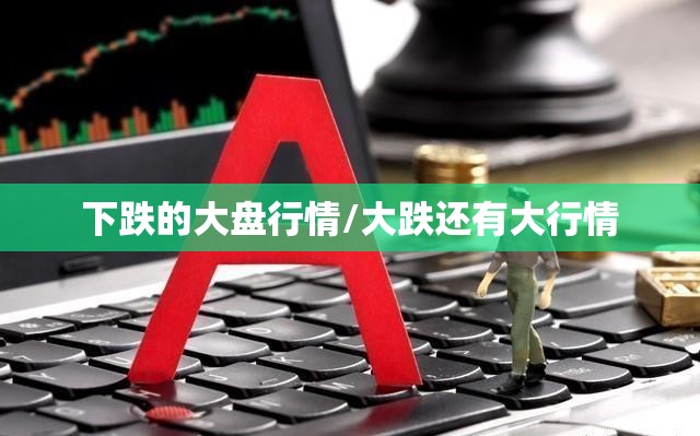 下跌的大盘行情/大跌还有大行情 下跌的大盘行情/大跌还有大行情
