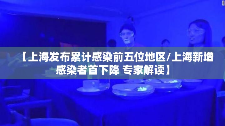 【上海发布累计感染前五位地区/上海新增感染者首下降 专家解读】