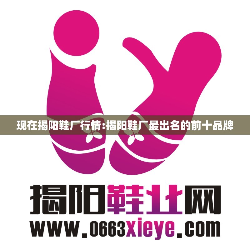 现在揭阳鞋厂行情:揭阳鞋厂最出名的前十品牌