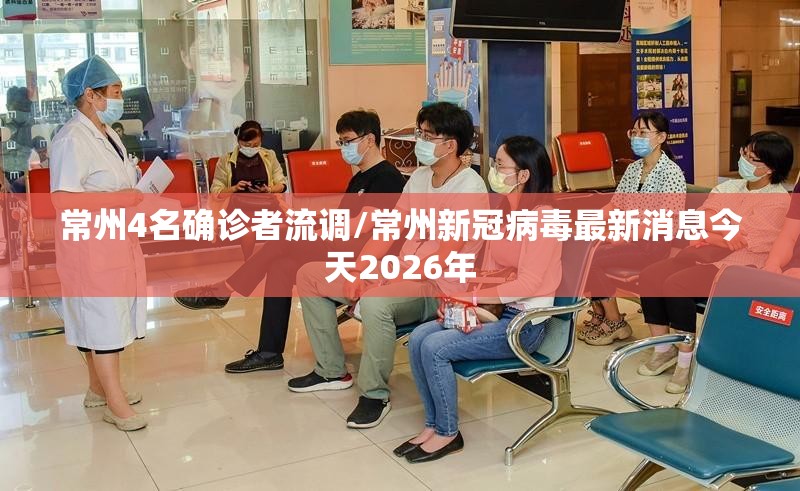 常州4名确诊者流调/常州新冠病毒最新消息今天2026年 常州4名确诊者流调/常州新冠病毒最新消息今天2026年