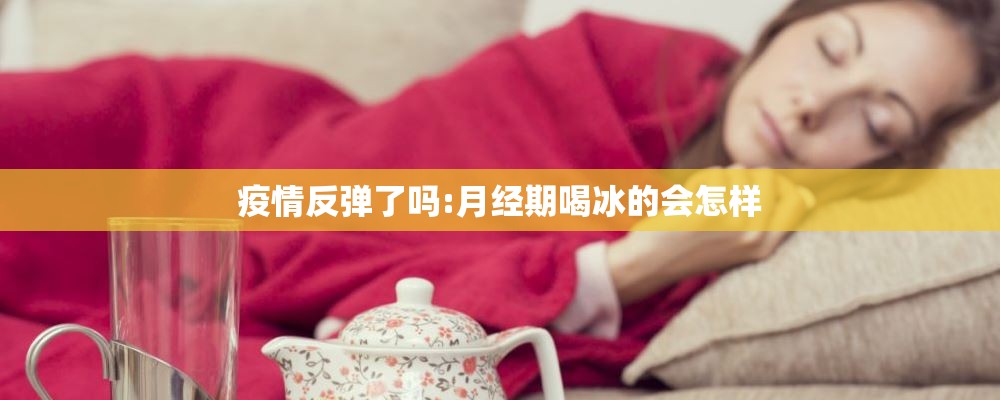 疫情反弹了吗:月经期喝冰的会怎样 疫情反弹了吗:月经期喝冰的会怎样