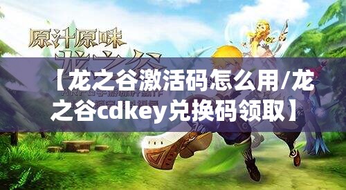 【龙之谷激活码怎么用/龙之谷cdkey兑换码领取】