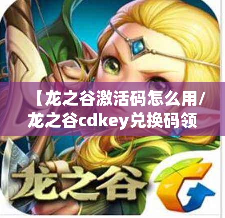 【龙之谷激活码怎么用/龙之谷cdkey兑换码领取】