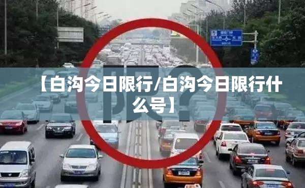【白沟今日限行/白沟今日限行什么号】