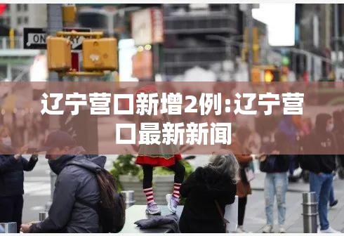 辽宁营口新增2例:辽宁营口最新新闻 辽宁营口新增2例:辽宁营口最新新闻