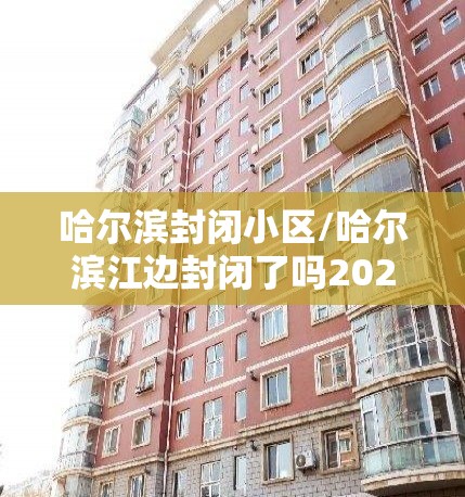 哈尔滨封闭小区/哈尔滨江边封闭了吗2026 哈尔滨封闭小区/哈尔滨江边封闭了吗2026