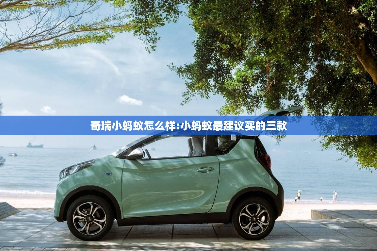 奇瑞小蚂蚁怎么样:小蚂蚁最建议买的三款 奇瑞小蚂蚁怎么样:小蚂蚁最建议买的三款