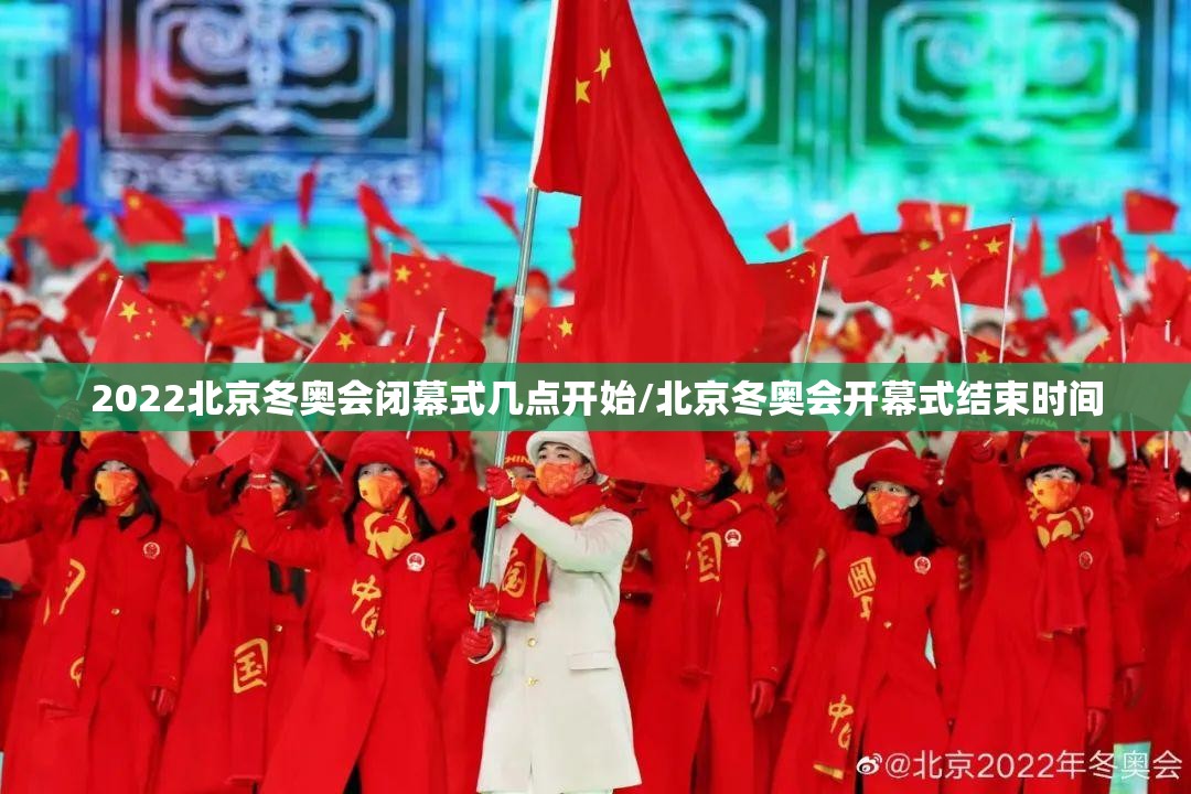2022北京冬奥会闭幕式几点开始/北京冬奥会开幕式结束时间 2022北京冬奥会闭幕式几点开始/北京冬奥会开幕式结束时间