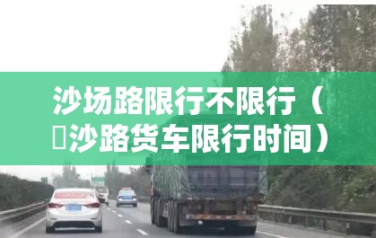 沙场路限行不限行（塱沙路货车限行时间）
