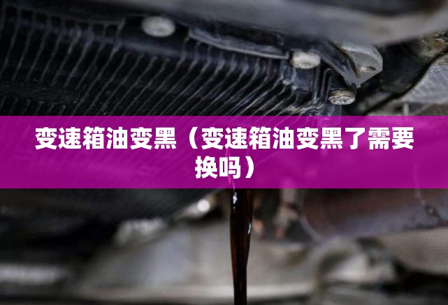 变速箱油变黑(变速箱油变黑了需要换吗) 变速箱油变黑(变速箱油变黑了需要换吗)