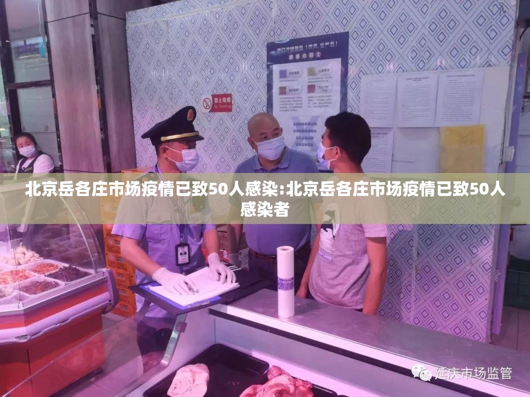 北京岳各庄市场疫情已致50人感染:北京岳各庄市场疫情已致50人感染者