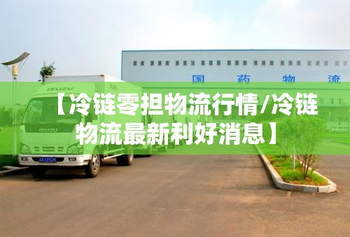 【冷链零担物流行情/冷链物流最新利好消息】 【冷链零担物流行情/冷链物流最新利好消息】