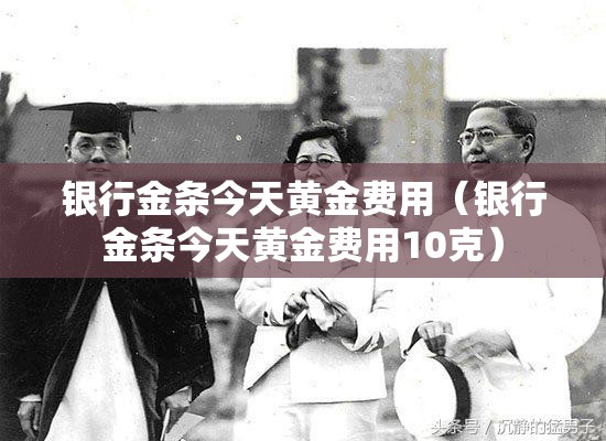 银行金条今天黄金费用（银行金条今天黄金费用10克）