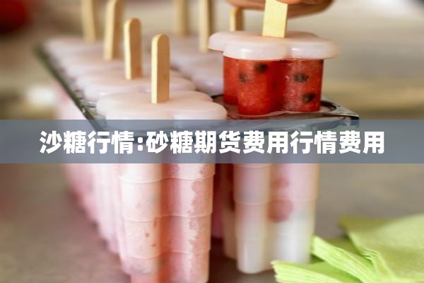 沙糖行情:砂糖期货费用行情费用 沙糖行情:砂糖期货费用行情费用