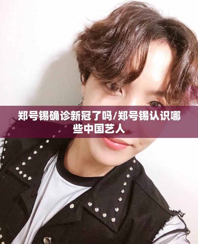 郑号锡确诊新冠了吗/郑号锡认识哪些中国艺人