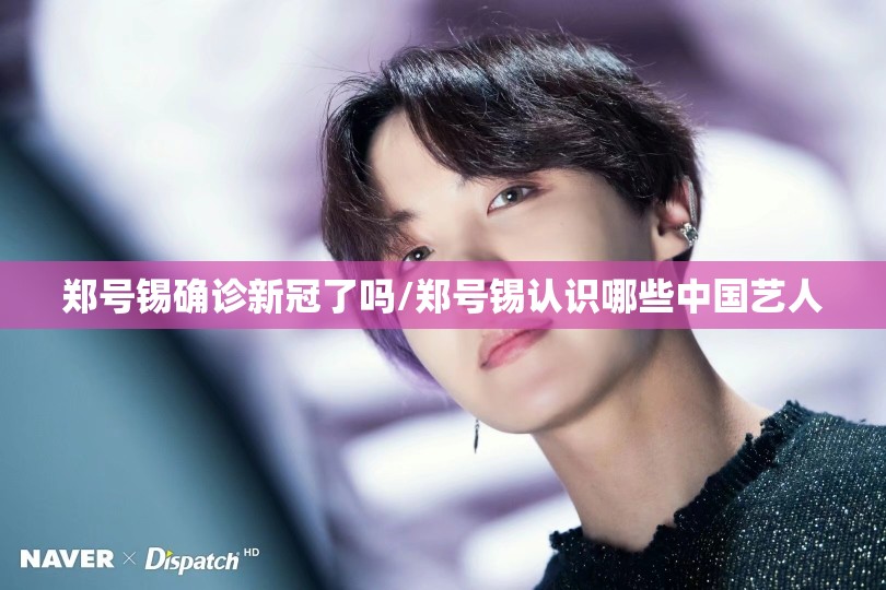 郑号锡确诊新冠了吗/郑号锡认识哪些中国艺人