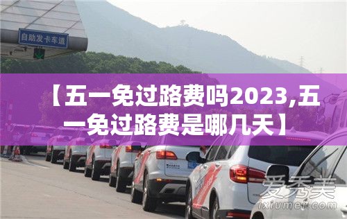 【五一免过路费吗2023,五一免过路费是哪几天】