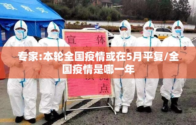 专家:本轮全国疫情或在5月平复/全国疫情是哪一年 专家:本轮全国疫情或在5月平复/全国疫情是哪一年