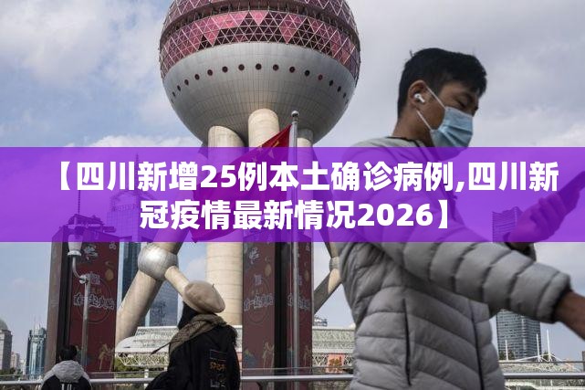【四川新增25例本土确诊病例,四川新冠疫情最新情况2026】 【四川新增25例本土确诊病例,四川新冠疫情最新情况2026】