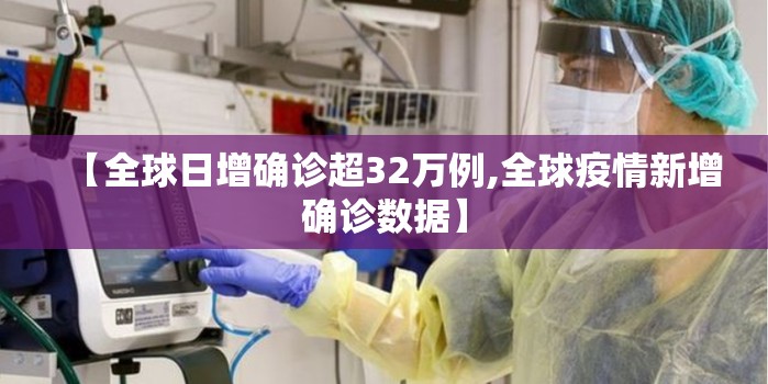 【全球日增确诊超32万例,全球疫情新增确诊数据】 【全球日增确诊超32万例,全球疫情新增确诊数据】
