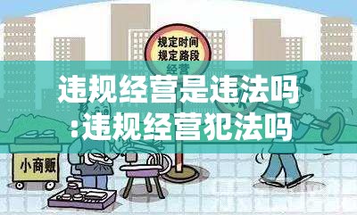 违规经营是违法吗:违规经营犯法吗 违规经营是违法吗:违规经营犯法吗