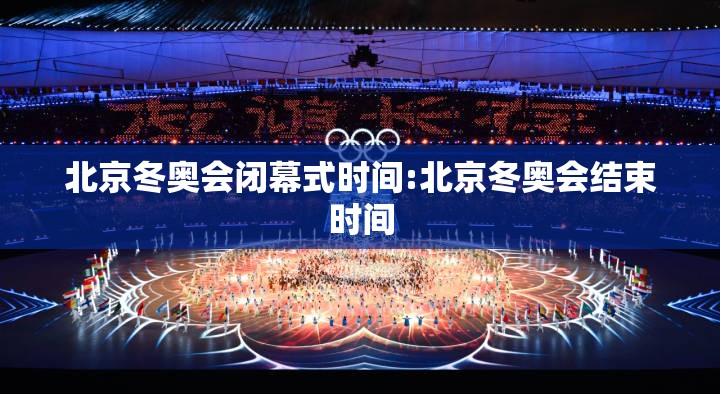 北京冬奥会闭幕式时间:北京冬奥会结束时间