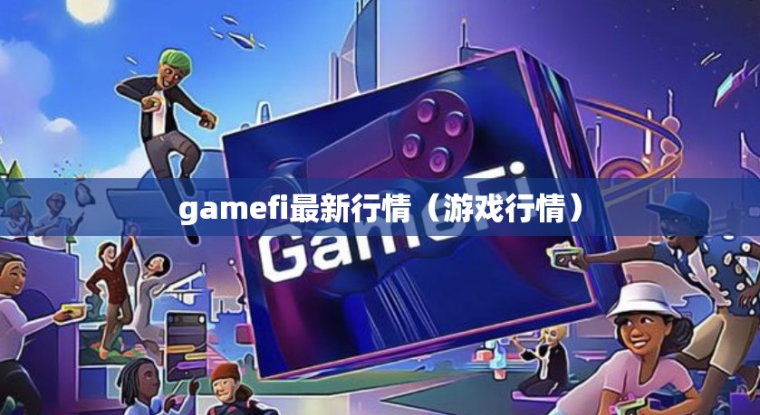 gamefi最新行情（游戏行情）