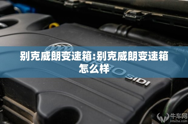 别克威朗变速箱:别克威朗变速箱怎么样