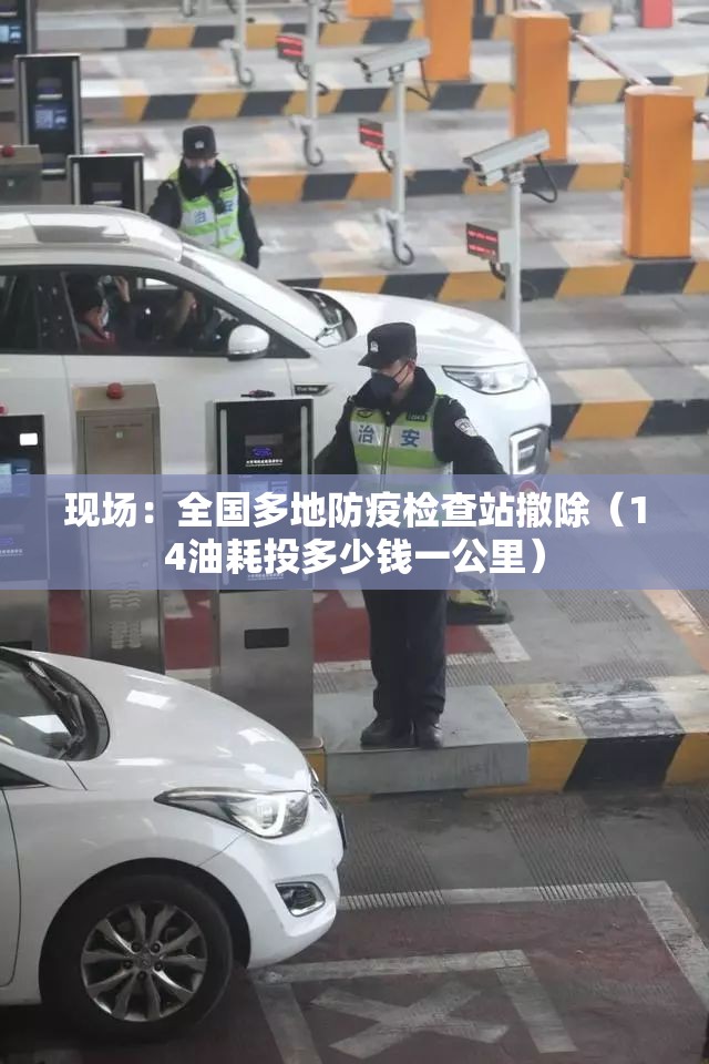 现场:全国多地防疫检查站撤除(14油耗投多少钱一公里) 现场:全国多地防疫检查站撤除(14油耗投多少钱一公里)
