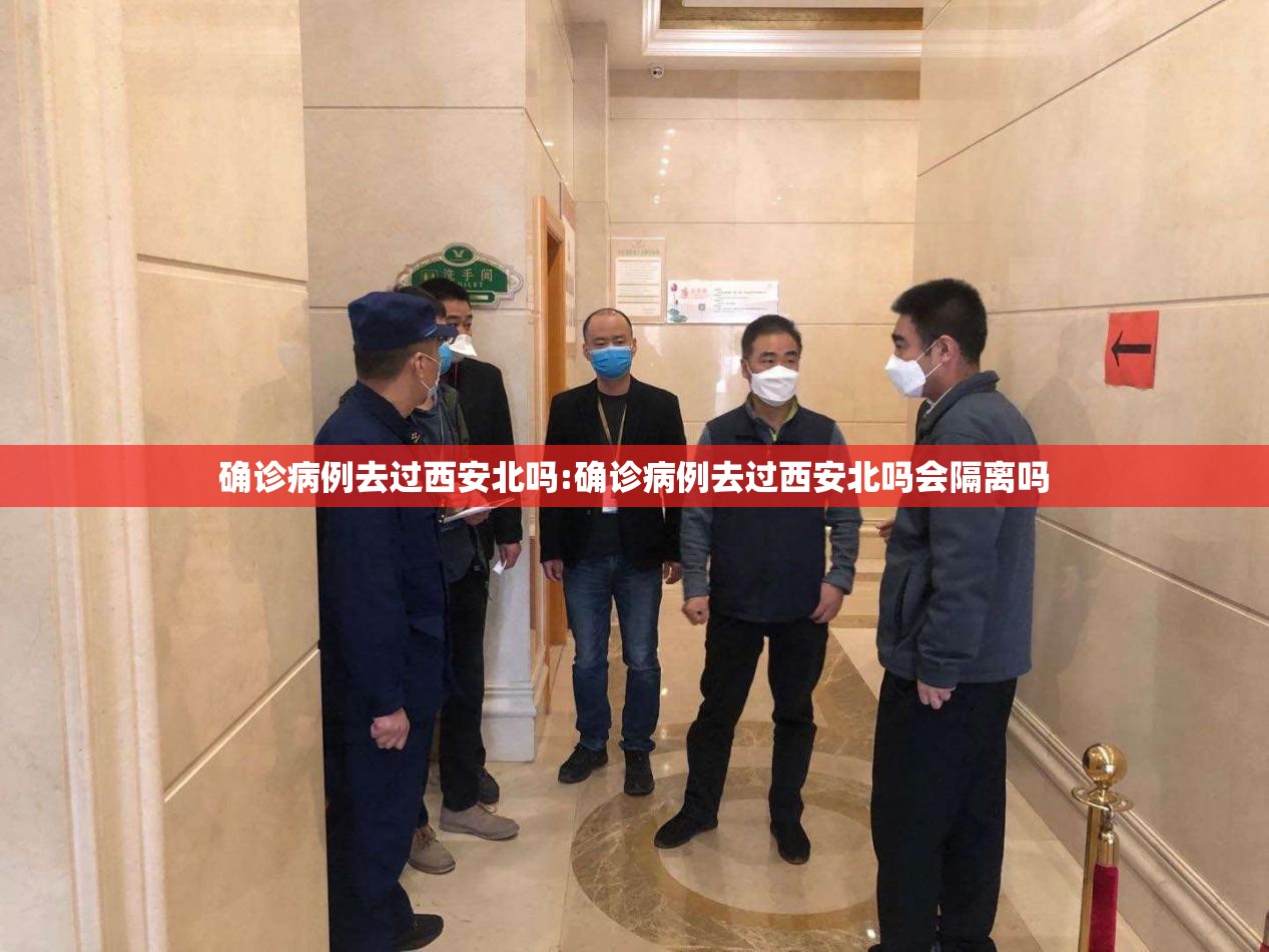 确诊病例去过西安北吗:确诊病例去过西安北吗会隔离吗 确诊病例去过西安北吗:确诊病例去过西安北吗会隔离吗