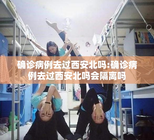 确诊病例去过西安北吗:确诊病例去过西安北吗会隔离吗 确诊病例去过西安北吗:确诊病例去过西安北吗会隔离吗