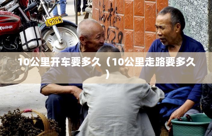 10公里开车要多久（10公里走路要多久）