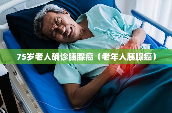 75岁老人确诊胰腺癌(老年人胰腺癌) 75岁老人确诊胰腺癌(老年人胰腺癌)