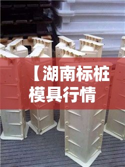 【湖南标桩模具行情,湖南标桩模具行情最新消息】 【湖南标桩模具行情,湖南标桩模具行情最新消息】