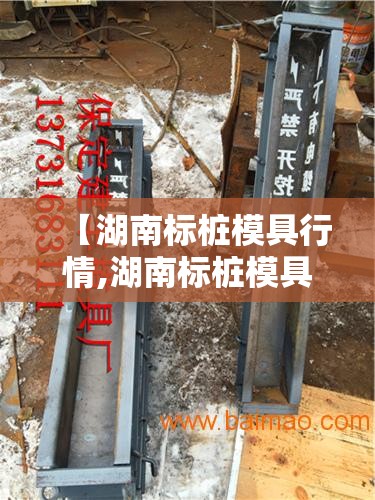 【湖南标桩模具行情,湖南标桩模具行情最新消息】 【湖南标桩模具行情,湖南标桩模具行情最新消息】