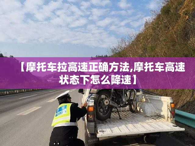 【摩托车拉高速正确方法,摩托车高速状态下怎么降速】