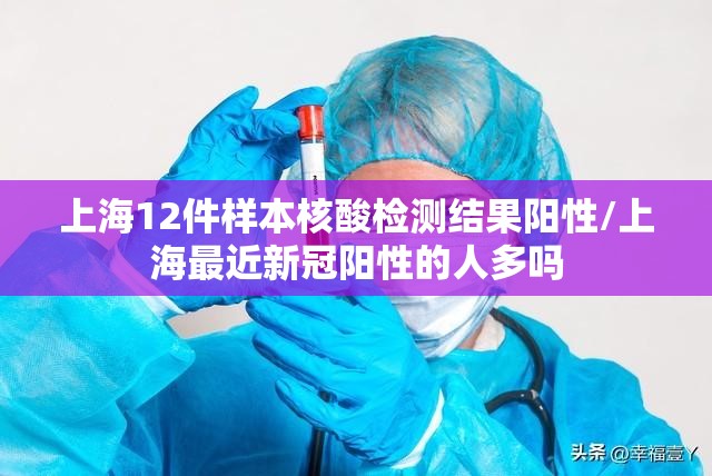 上海12件样本核酸检测结果阳性/上海最近新冠阳性的人多吗