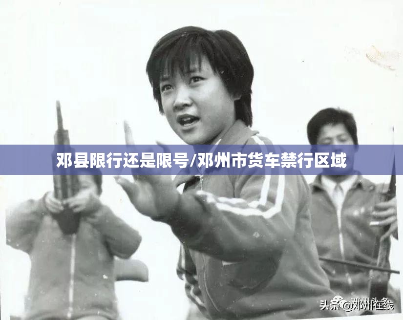 邓县限行还是限号/邓州市货车禁行区域 邓县限行还是限号/邓州市货车禁行区域
