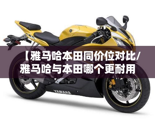 【雅马哈本田同价位对比/雅马哈与本田哪个更耐用】 【雅马哈本田同价位对比/雅马哈与本田哪个更耐用】