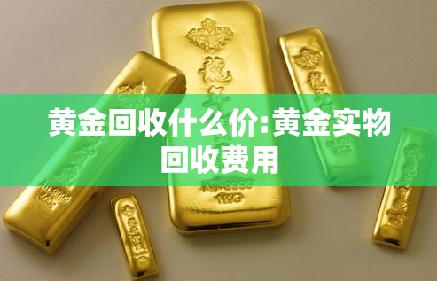 黄金回收什么价:黄金实物回收费用 黄金回收什么价:黄金实物回收费用