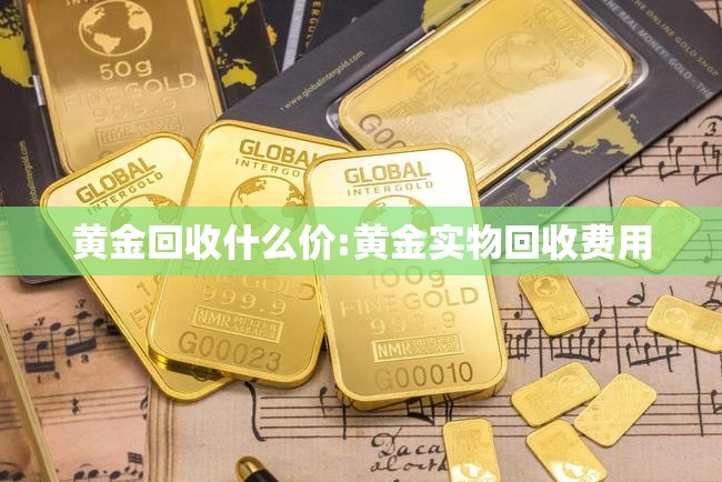 黄金回收什么价:黄金实物回收费用