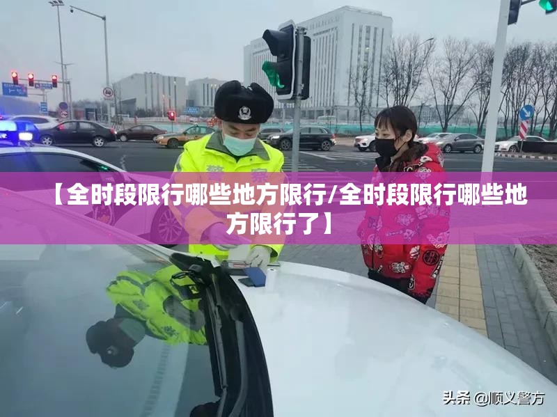 【全时段限行哪些地方限行/全时段限行哪些地方限行了】 【全时段限行哪些地方限行/全时段限行哪些地方限行了】