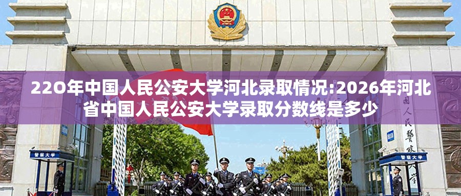 22O年中国人民公安大学河北录取情况:2026年河北省中国人民公安大学录取分数线是多少 22O年中国人民公安大学河北录取情况:2026年河北省中国人民公安大学录取分数线是多少