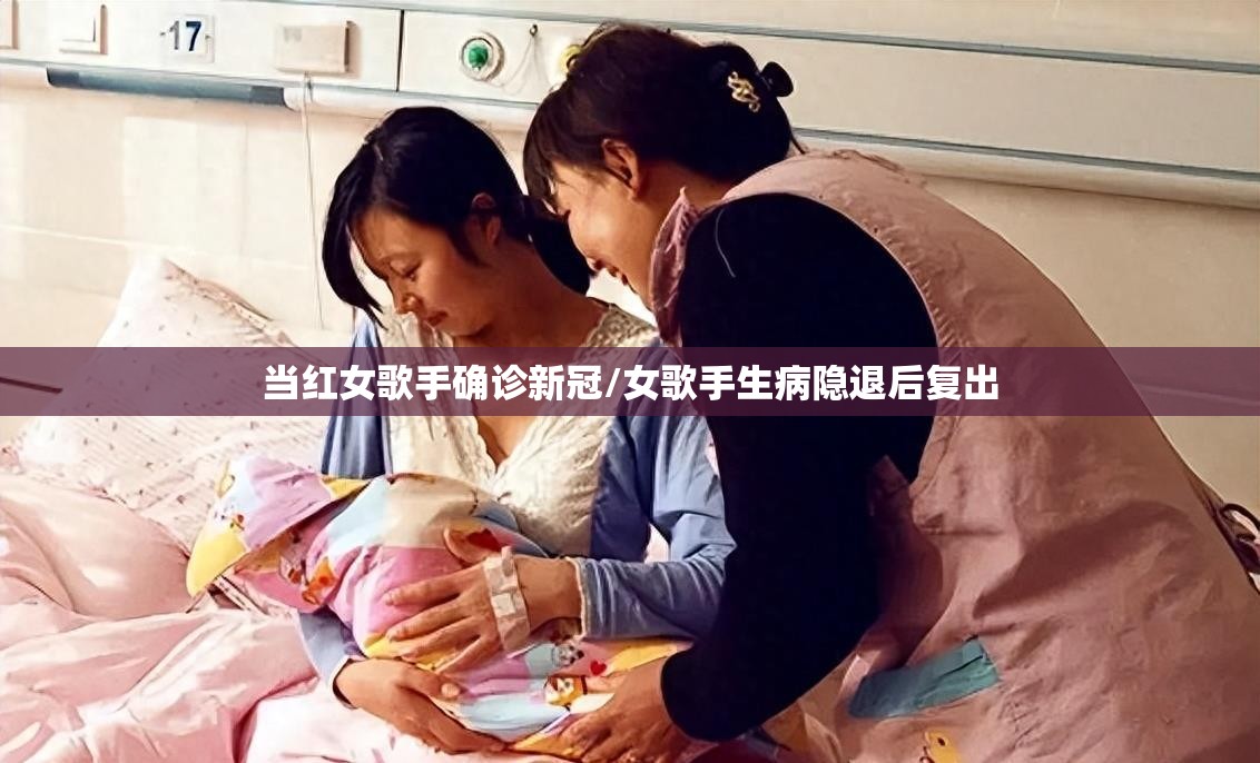 当红女歌手确诊新冠/女歌手生病隐退后复出