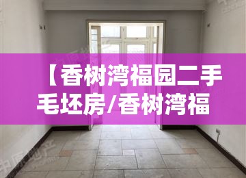 【香树湾福园二手毛坯房/香树湾福园二手毛坯房费用】