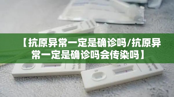 【抗原异常一定是确诊吗/抗原异常一定是确诊吗会传染吗】